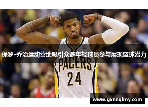 保罗·乔治运动营地吸引众多年轻球员参与展现篮球潜力