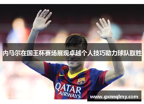 内马尔在国王杯赛场展现卓越个人技巧助力球队取胜