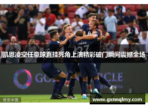 凯恩凌空任意球直挂死角上演精彩破门瞬间震撼全场