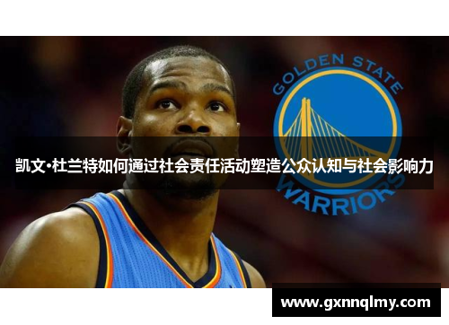 凯文·杜兰特如何通过社会责任活动塑造公众认知与社会影响力