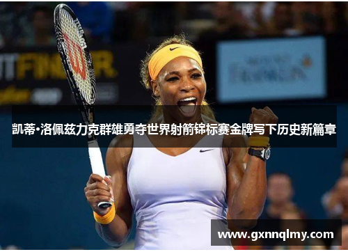 凯蒂·洛佩兹力克群雄勇夺世界射箭锦标赛金牌写下历史新篇章