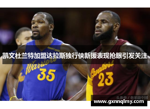 凯文杜兰特加盟达拉斯独行侠新援表现抢眼引发关注