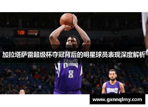 加拉塔萨雷超级杯夺冠背后的明星球员表现深度解析