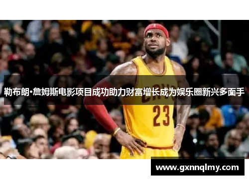 勒布朗·詹姆斯电影项目成功助力财富增长成为娱乐圈新兴多面手