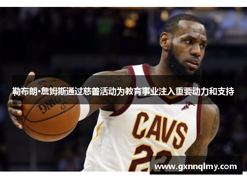 勒布朗·詹姆斯通过慈善活动为教育事业注入重要动力和支持