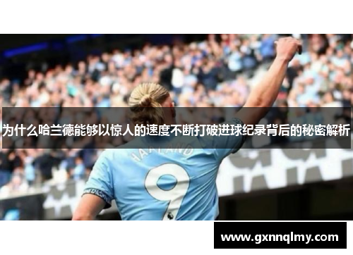 为什么哈兰德能够以惊人的速度不断打破进球纪录背后的秘密解析