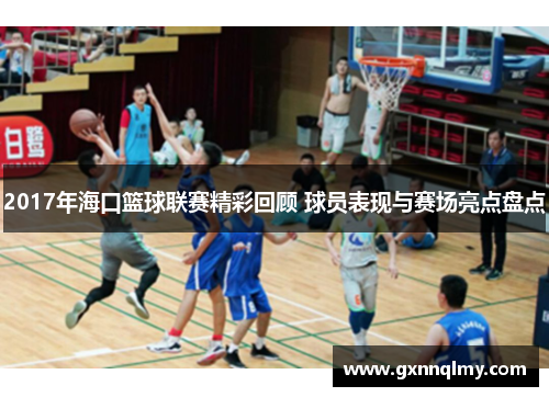 2017年海口篮球联赛精彩回顾 球员表现与赛场亮点盘点