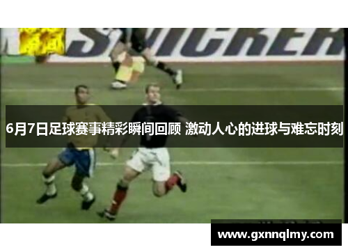 6月7日足球赛事精彩瞬间回顾 激动人心的进球与难忘时刻