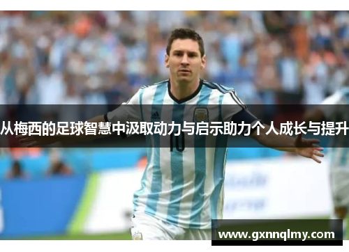 从梅西的足球智慧中汲取动力与启示助力个人成长与提升