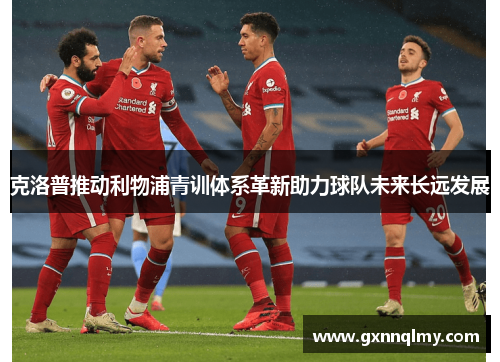 克洛普推动利物浦青训体系革新助力球队未来长远发展