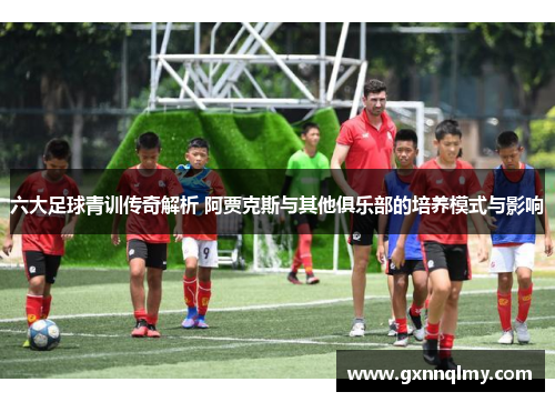 六大足球青训传奇解析 阿贾克斯与其他俱乐部的培养模式与影响