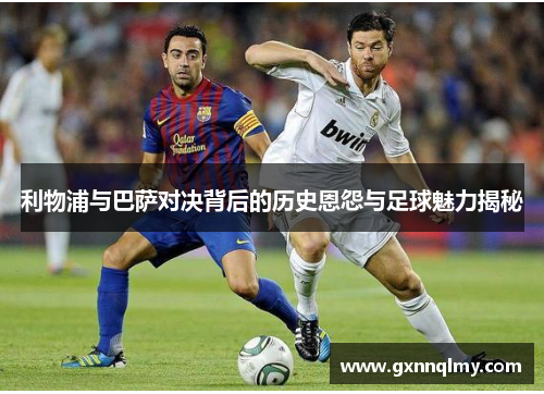 利物浦与巴萨对决背后的历史恩怨与足球魅力揭秘