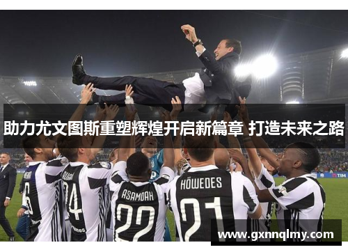 助力尤文图斯重塑辉煌开启新篇章 打造未来之路