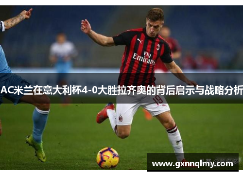 AC米兰在意大利杯4-0大胜拉齐奥的背后启示与战略分析