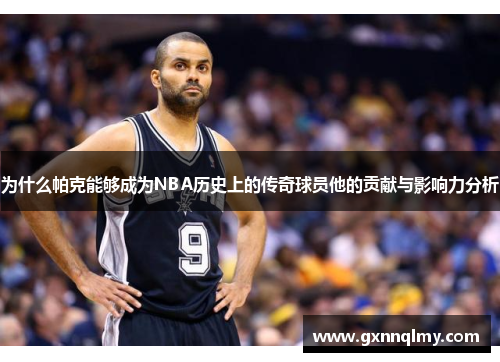 为什么帕克能够成为NBA历史上的传奇球员他的贡献与影响力分析