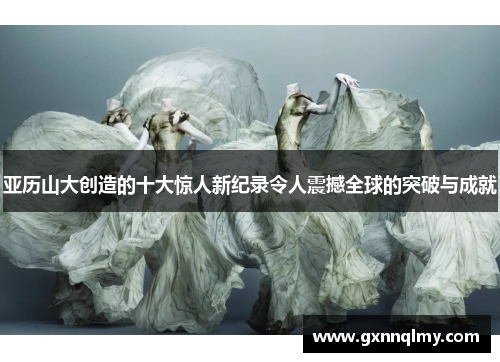 亚历山大创造的十大惊人新纪录令人震撼全球的突破与成就