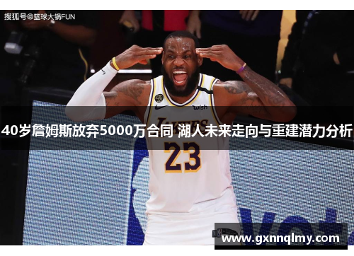 40岁詹姆斯放弃5000万合同 湖人未来走向与重建潜力分析