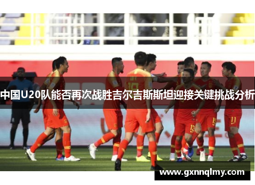 中国U20队能否再次战胜吉尔吉斯斯坦迎接关键挑战分析