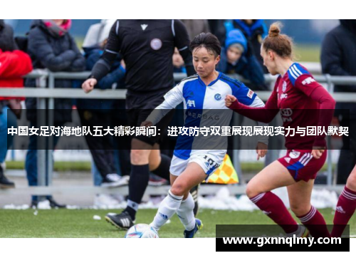 中国女足对海地队五大精彩瞬间：进攻防守双重展现展现实力与团队默契