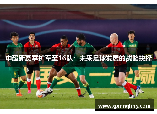 中超新赛季扩军至16队：未来足球发展的战略抉择