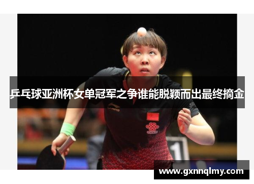 乒乓球亚洲杯女单冠军之争谁能脱颖而出最终摘金