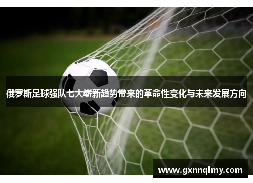 俄罗斯足球强队七大崭新趋势带来的革命性变化与未来发展方向