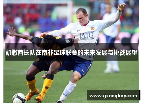 凯撒酋长队在南非足球联赛的未来发展与挑战展望