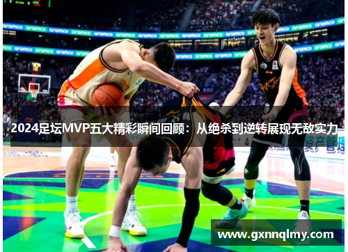 2024足坛MVP五大精彩瞬间回顾：从绝杀到逆转展现无敌实力