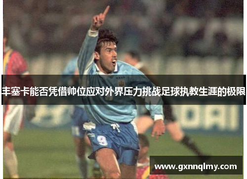 丰塞卡能否凭借帅位应对外界压力挑战足球执教生涯的极限