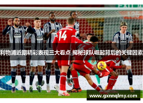 利物浦近期精彩表现三大看点 揭秘球队崛起背后的关键因素