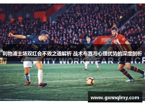 利物浦主场双红会不败之道解析 战术布置与心理优势的深度剖析