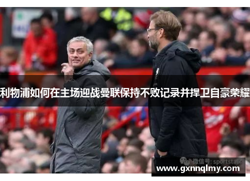 利物浦如何在主场迎战曼联保持不败记录并捍卫自豪荣耀