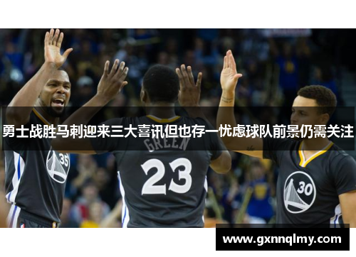 勇士战胜马刺迎来三大喜讯但也存一忧虑球队前景仍需关注