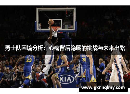 勇士队困境分析：心痛背后隐藏的挑战与未来出路
