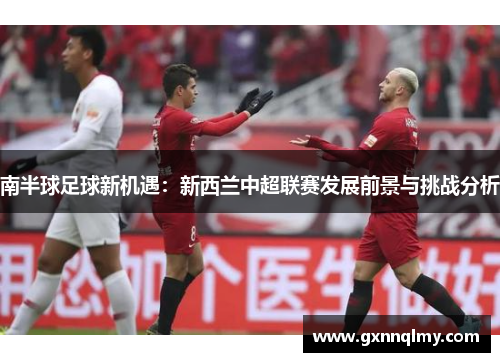 南半球足球新机遇：新西兰中超联赛发展前景与挑战分析