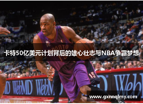 卡特50亿美元计划背后的雄心壮志与NBA争霸梦想