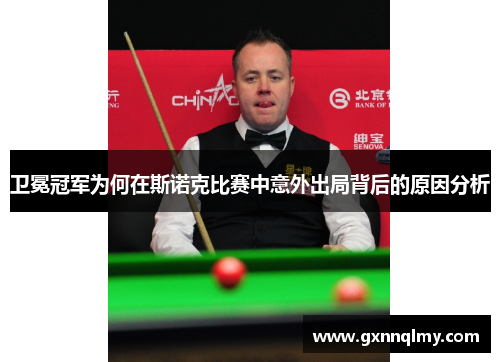 卫冕冠军为何在斯诺克比赛中意外出局背后的原因分析