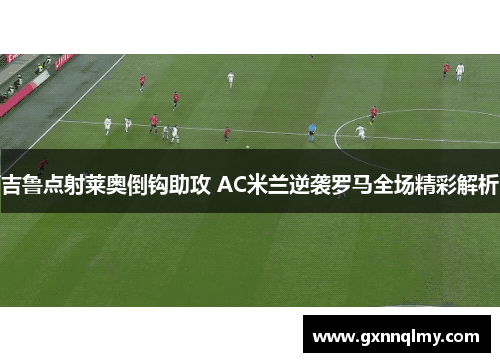 吉鲁点射莱奥倒钩助攻 AC米兰逆袭罗马全场精彩解析