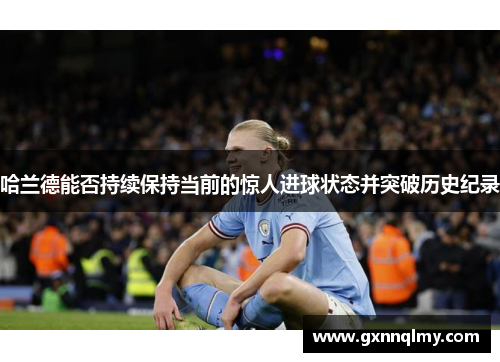 哈兰德能否持续保持当前的惊人进球状态并突破历史纪录
