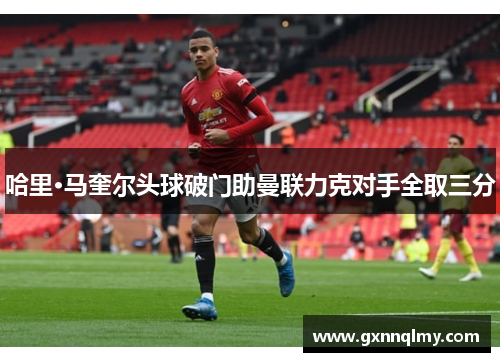 哈里·马奎尔头球破门助曼联力克对手全取三分