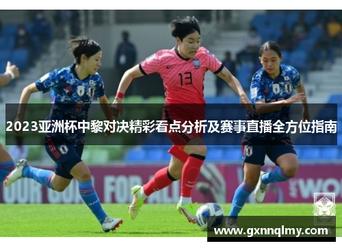 2023亚洲杯中黎对决精彩看点分析及赛事直播全方位指南
