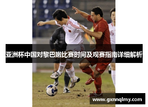 亚洲杯中国对黎巴嫩比赛时间及观赛指南详细解析