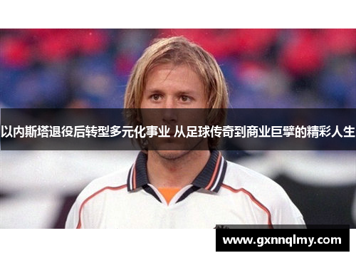 以内斯塔退役后转型多元化事业 从足球传奇到商业巨擘的精彩人生