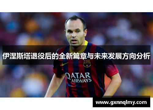 伊涅斯塔退役后的全新篇章与未来发展方向分析