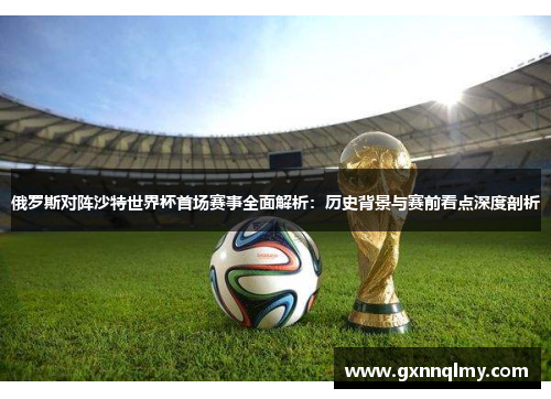 俄罗斯对阵沙特世界杯首场赛事全面解析：历史背景与赛前看点深度剖析