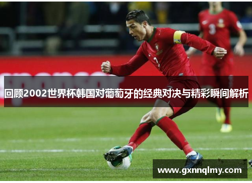 回顾2002世界杯韩国对葡萄牙的经典对决与精彩瞬间解析