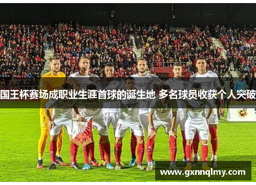 国王杯赛场成职业生涯首球的诞生地 多名球员收获个人突破