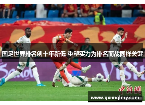 国足世界排名创十年新低 重塑实力为排名而战同样关键