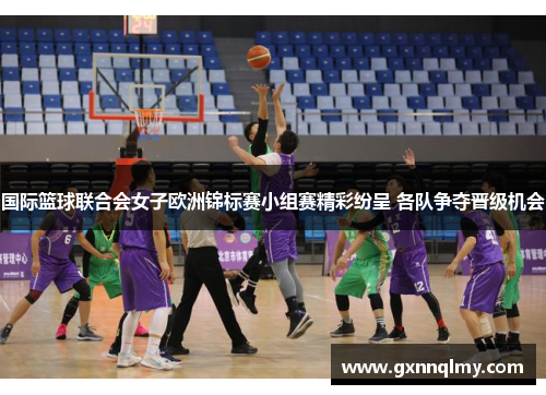 国际篮球联合会女子欧洲锦标赛小组赛精彩纷呈 各队争夺晋级机会