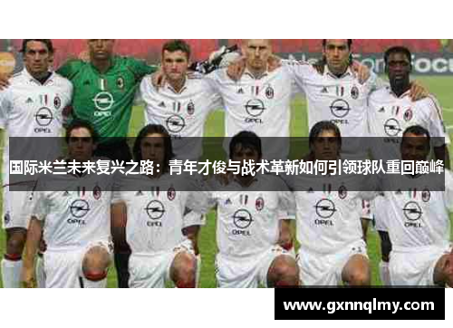 国际米兰未来复兴之路：青年才俊与战术革新如何引领球队重回巅峰